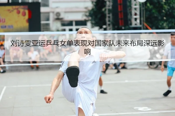 刘诗雯亚运乒乓女单表现对国家队未来布局深远影响